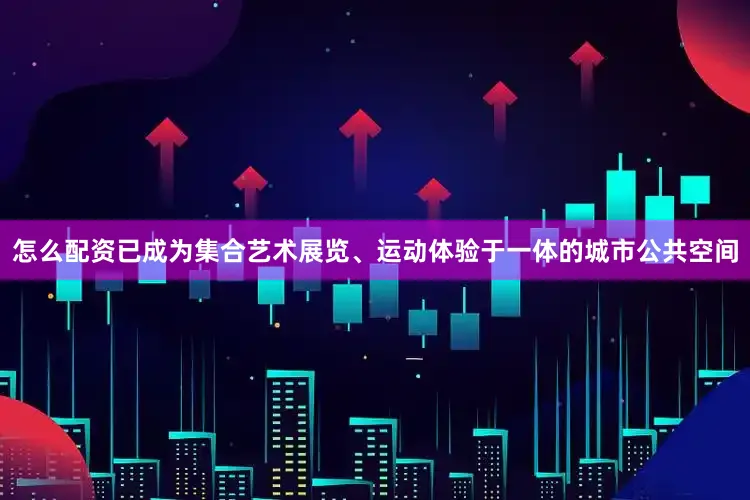 怎么配资已成为集合艺术展览、运动体验于一体的城市公共空间