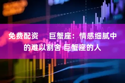 免费配资     巨蟹座：情感细腻中的难以割舍 巨蟹座的人