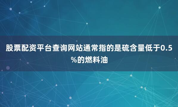 股票配资平台查询网站通常指的是硫含量低于0.5%的燃料油