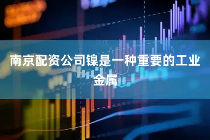 南京配资公司镍是一种重要的工业金属