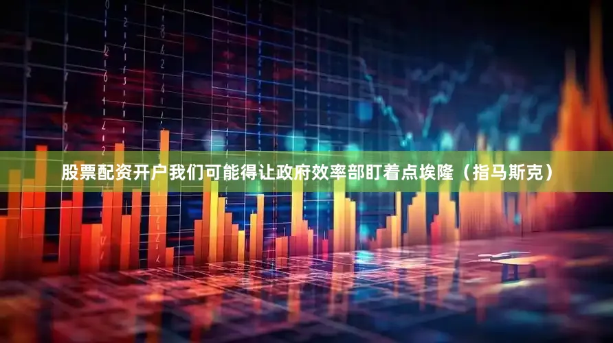 股票配资开户我们可能得让政府效率部盯着点埃隆（指马斯克）