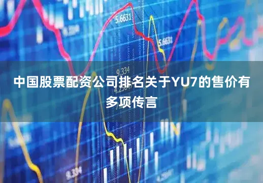 中国股票配资公司排名关于YU7的售价有多项传言
