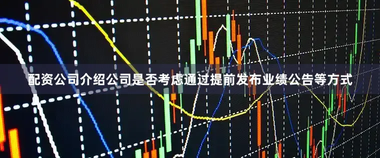 配资公司介绍公司是否考虑通过提前发布业绩公告等方式