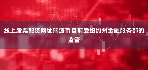 线上股票配资网址瑞波币目前受纽约州金融服务部的监管