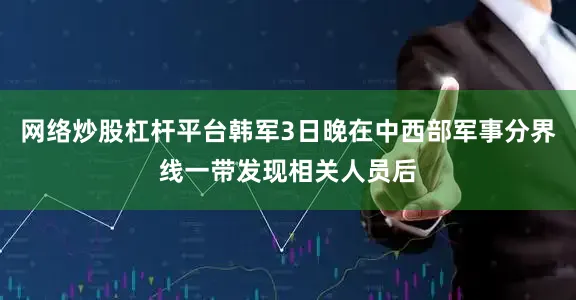 网络炒股杠杆平台韩军3日晚在中西部军事分界线一带发现相关人员后