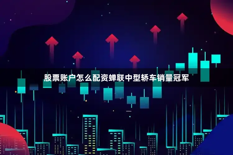 股票账户怎么配资蝉联中型轿车销量冠军