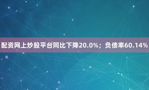 配资网上炒股平台同比下降20.0%；负债率60.14%