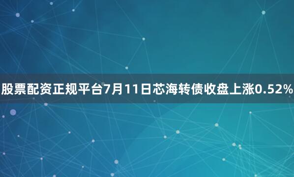 股票配资正规平台7月11日芯海转债收盘上涨0.52%