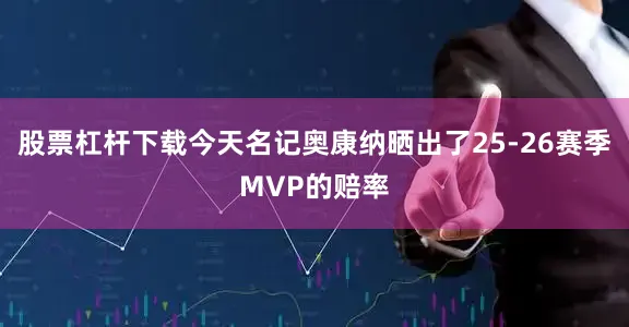 股票杠杆下载今天名记奥康纳晒出了25-26赛季MVP的赔率