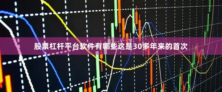 股票杠杆平台软件有哪些这是30多年来的首次