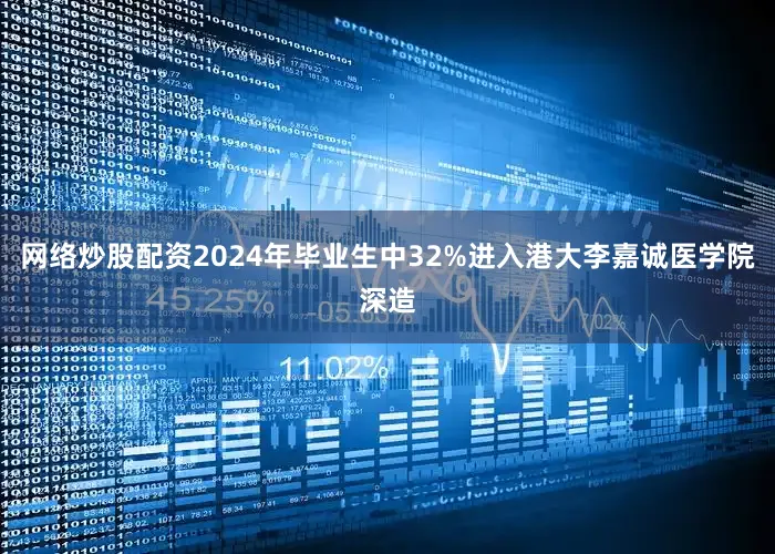 网络炒股配资2024年毕业生中32%进入港大李嘉诚医学院深造
