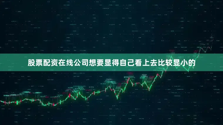 股票配资在线公司想要显得自己看上去比较显小的