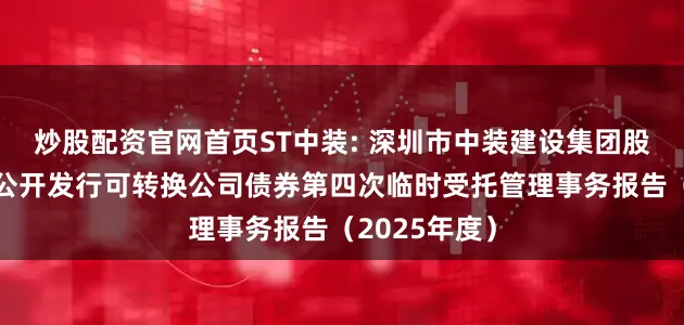 炒股配资官网首页ST中装: 深圳市中装建设集团股份有限公司公开发行可转换公司债券第四次临时受托管理事务报告（2025年度）