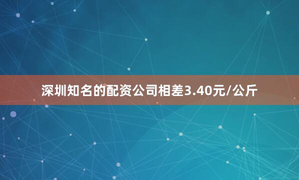 深圳知名的配资公司相差3.40元/公斤