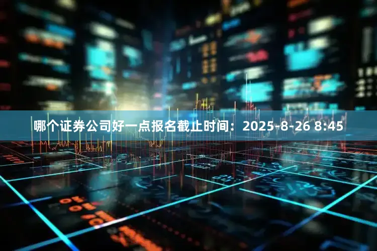 哪个证券公司好一点报名截止时间：2025-8-26 8:45