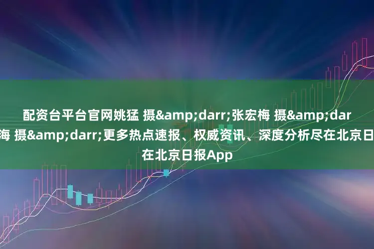 配资台平台官网姚猛 摄&darr;张宏梅 摄&darr;王春海 摄&darr;更多热点速报、权威资讯、深度分析尽在北京日报App